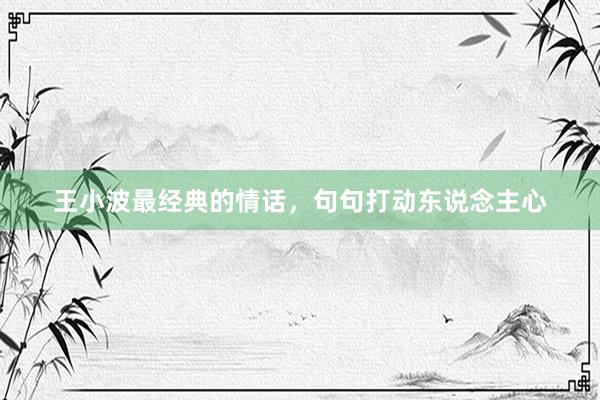 王小波最经典的情话，句句打动东说念主心