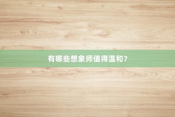 有哪些想象师值得温和？