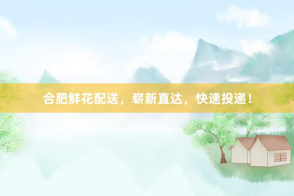 合肥鲜花配送，崭新直达，快速投递！