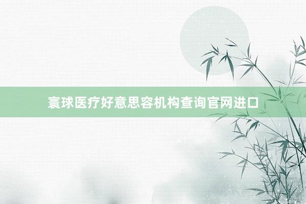 寰球医疗好意思容机构查询官网进口
