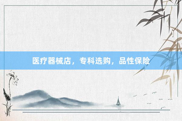 医疗器械店，专科选购，品性保险