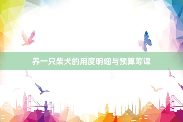 养一只柴犬的用度明细与预算筹谋